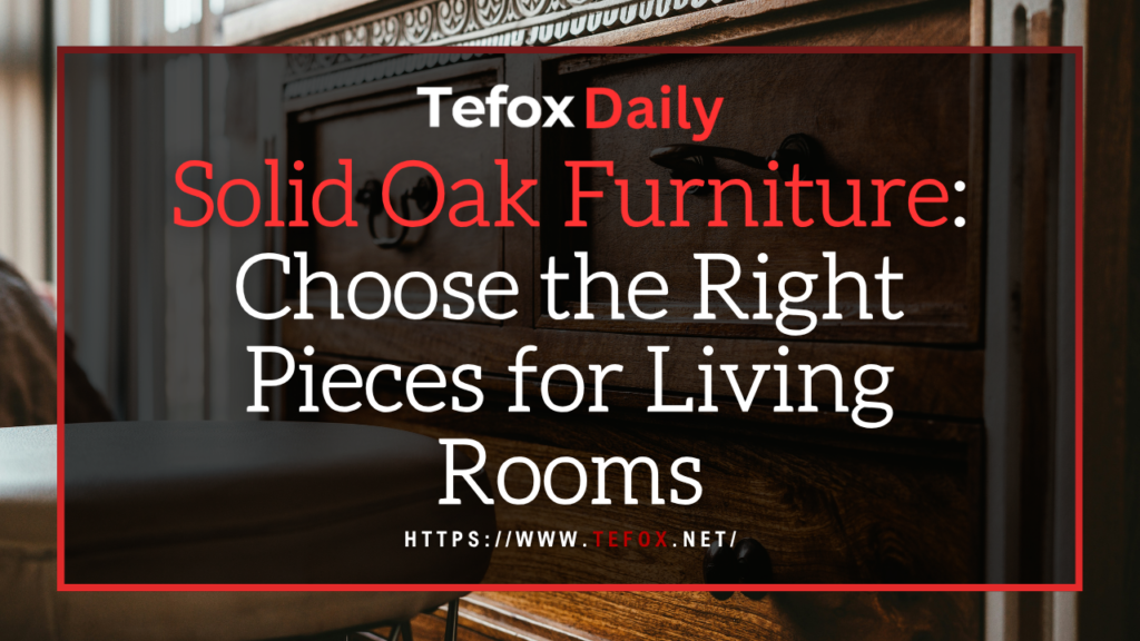 Solid Oak Furniture Choose the Right Pieces for Living Rooms